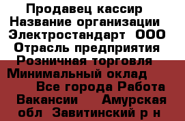 Продавец-кассир › Название организации ­ Электростандарт, ООО › Отрасль предприятия ­ Розничная торговля › Минимальный оклад ­ 22 000 - Все города Работа » Вакансии   . Амурская обл.,Завитинский р-н